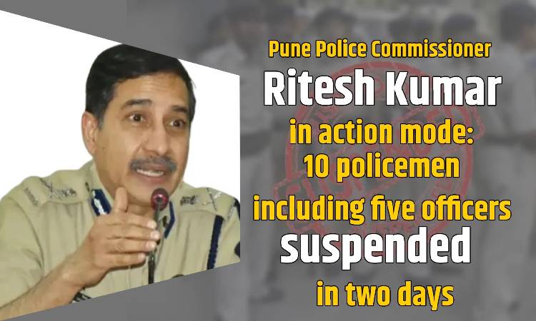Pune Police | Pune Police Commissioner Ritesh Kumar in action mode: 10 policemen including five officers suspended in two days