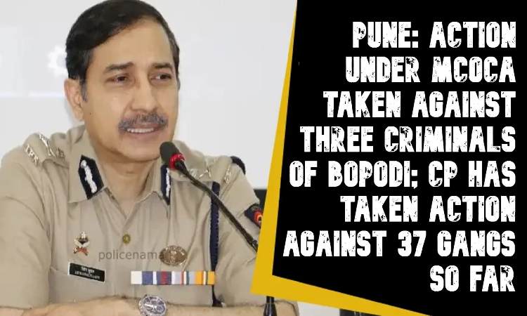 Pune Police MCOCA Action | Action under MCOCA taken against three criminals of Bopodi; CP has taken action against 37 gangs so far